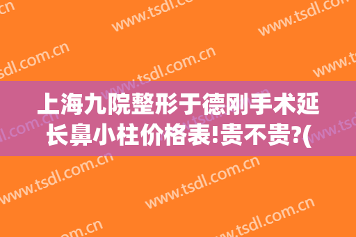 上海九院整形于德刚手术延长鼻小柱价格表!贵不贵?(上海第九医院鼻子整形案例)