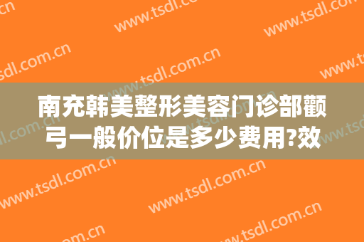 南充韩美整形美容门诊部颧弓一般价位是多少费用?效果怎么样?(整容颧骨颧弓多少钱)