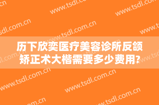 历下欣奕医疗美容诊所反颌矫正术大楷需要多少费用?好不好?