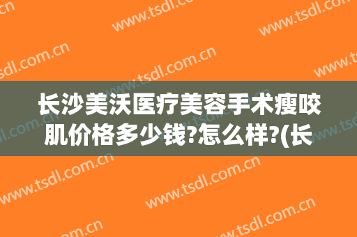 长沙美沃医疗美容手术瘦咬肌价格多少钱?怎么样?(长沙美沃整形)