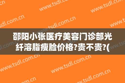 邵阳小张医疗美容门诊部光纤溶脂瘦脸价格?贵不贵?(邵阳整容医院费用)