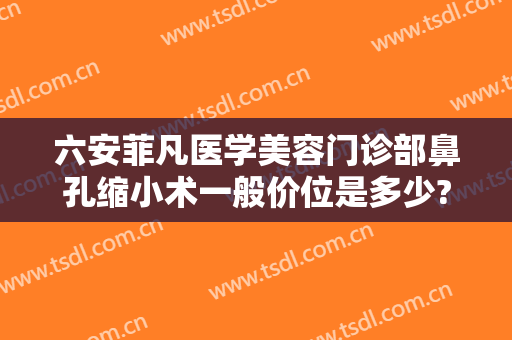 六安菲凡医学美容门诊部鼻孔缩小术一般价位是多少?需要多久恢复?
