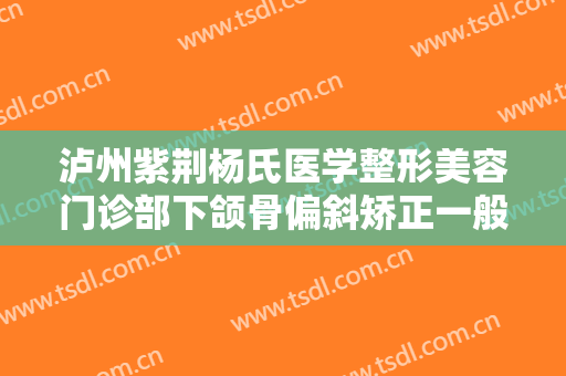 泸州紫荆杨氏医学整形美容门诊部下颌骨偏斜矫正一般价位是多少钱?贵不贵?