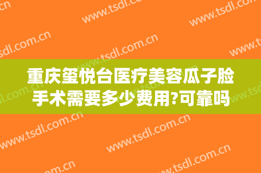 重庆玺悦台医疗美容瓜子脸手术需要多少费用?可靠吗?(玺悦医疗整形美容医院)