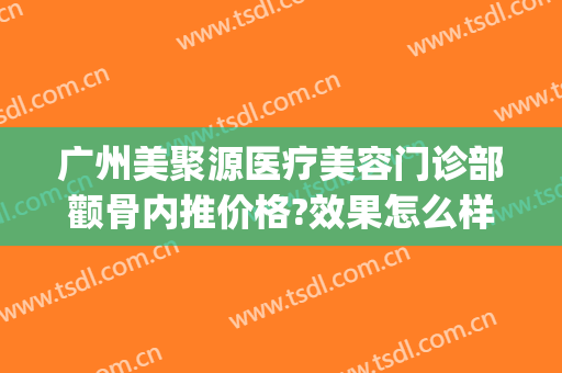广州美聚源医疗美容门诊部颧骨内推价格?效果怎么样?(广州颧骨内推哪个医院好)