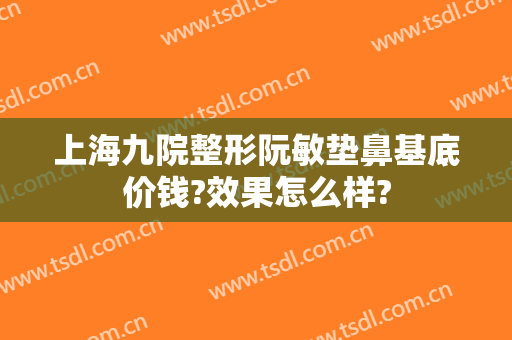 上海九院整形阮敏垫鼻基底价钱?效果怎么样?