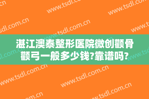 湛江澳泰整形医院微创颧骨颧弓一般多少钱?靠谱吗?