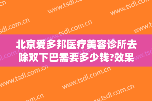 北京爱多邦医疗美容诊所去除双下巴需要多少钱?效果怎么样?(美容院去双下巴多少钱)