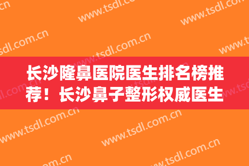 长沙隆鼻医院医生排名榜推荐！长沙鼻子整形权威医生排名(长沙隆鼻哪个整容医院好)