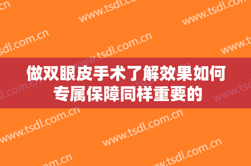 做双眼皮手术了解效果如何 专属保障同样重要的