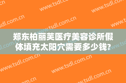 郑东柏丽芙医疗美容诊所假体填充太阳穴需要多少钱?好不好?