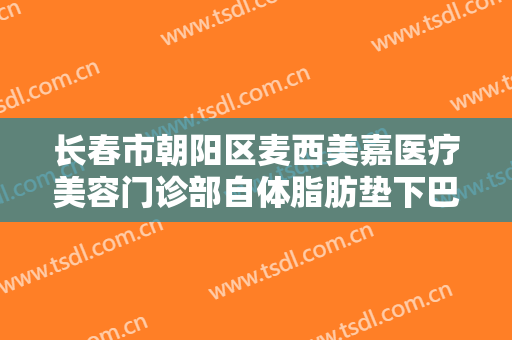 长春市朝阳区麦西美嘉医疗美容门诊部自体脂肪垫下巴价格表!多长时间恢复?