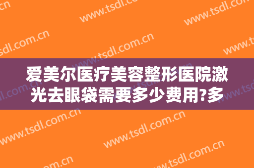 爱美尔医疗美容整形医院激光去眼袋需要多少费用?多长时间恢复?