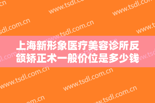 上海新形象医疗美容诊所反颌矫正术一般价位是多少钱?多长时间恢复?