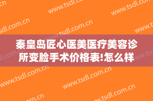 秦皇岛匠心医美医疗美容诊所变脸手术价格表!怎么样?(秦皇岛医美医院)