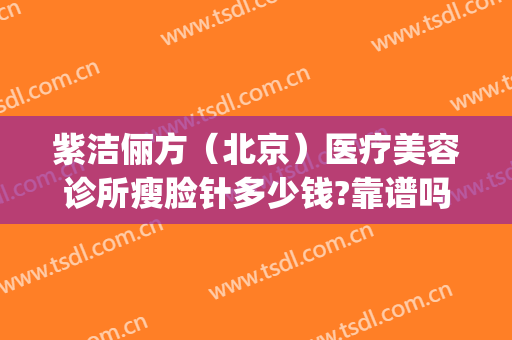 紫洁俪方（北京）医疗美容诊所瘦脸针多少钱?靠谱吗?(俪美医疗美容怎么样)