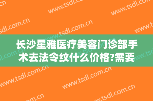 长沙星雅医疗美容门诊部手术去法令纹什么价格?需要多久恢复?(长沙星雅医疗美容正规吗)