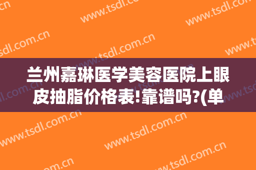 兰州嘉琳医学美容医院上眼皮抽脂价格表!靠谱吗?(单纯眼部抽脂多少钱)