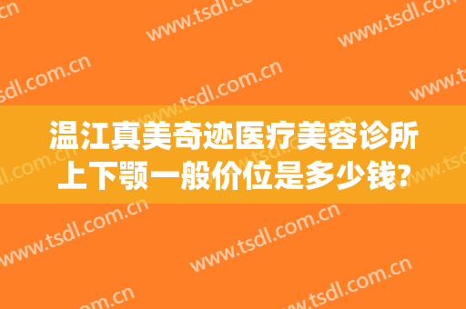 温江真美奇迹医疗美容诊所上下颚一般价位是多少钱?有哪些优势?(温江美容院哪家好)