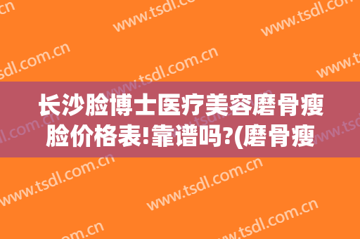 长沙脸博士医疗美容磨骨瘦脸价格表!靠谱吗?(磨骨瘦脸一般多少钱)