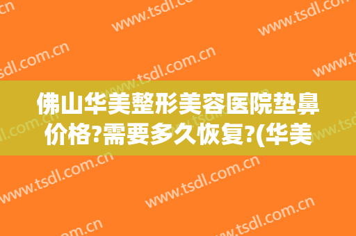 佛山华美整形美容医院垫鼻价格?需要多久恢复?(华美整形医院做鼻子多少钱?)