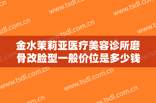 金水茉莉亚医疗美容诊所磨骨改脸型一般价位是多少钱?效果怎么样?