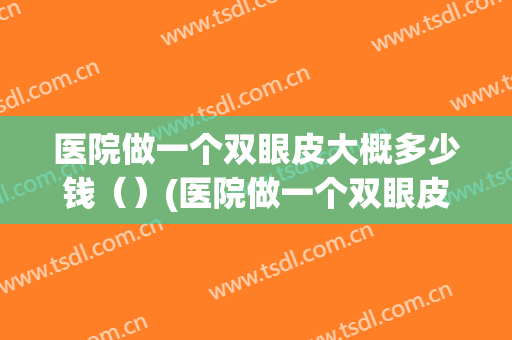 医院做一个双眼皮大概多少钱（）(医院做一个双眼皮大概多少钱费用)