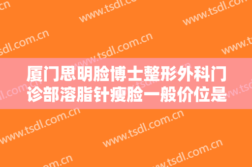 厦门思明脸博士整形外科门诊部溶脂针瘦脸一般价位是多少费用?需要多久恢复?