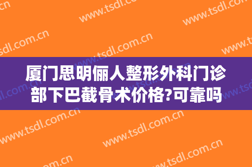 厦门思明俪人整形外科门诊部下巴截骨术价格?可靠吗?(厦门俪人整形医院)