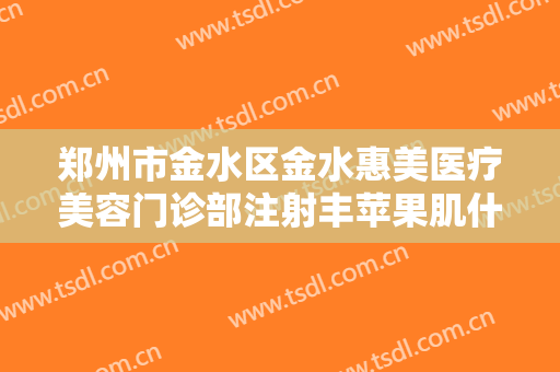 郑州市金水区金水惠美医疗美容门诊部注射丰苹果肌什么价格?靠谱吗?