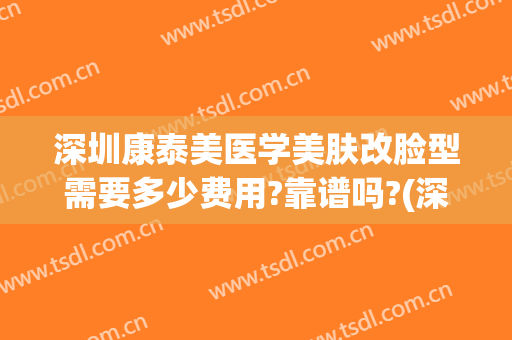 深圳康泰美医学美肤改脸型需要多少费用?靠谱吗?(深圳康泰美医学美容)