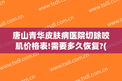 唐山青华皮肤病医院切除咬肌价格表!需要多久恢复?(唐山青华皮肤医院简介)