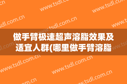 做手臂极速超声溶脂效果及适宜人群(哪里做手臂溶脂好)