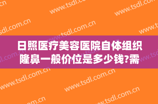 日照医疗美容医院自体组织隆鼻一般价位是多少钱?需要多久恢复?(日照市整形医院)