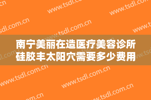 南宁美丽在造医疗美容诊所硅胶丰太阳穴需要多少费用?多长时间恢复?