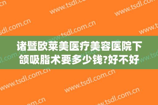 诸暨欧莱美医疗美容医院下颌吸脂术要多少钱?好不好?(脸部吸脂术多少钱)
