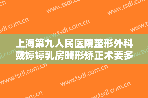 上海第九人民医院整形外科戴婷婷乳房畸形矫正术要多少钱?有哪些优势?