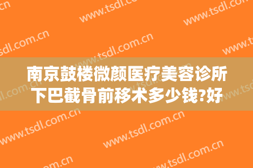 南京鼓楼微颜医疗美容诊所下巴截骨前移术多少钱?好不好?(南京下巴修复手术多少钱)