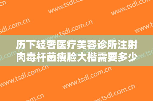 历下轻奢医疗美容诊所注射肉毒杆菌瘦脸大楷需要多少钱?需要多久恢复?