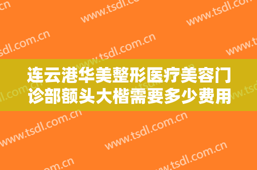 连云港华美整形医疗美容门诊部额头大楷需要多少费用?多长时间恢复?
