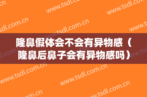 隆鼻假体会不会有异物感（隆鼻后鼻子会有异物感吗）(假体隆鼻异物感什么时候没有)