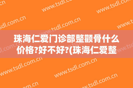 珠海仁爱门诊部整颧骨什么价格?好不好?(珠海仁爱整形美容医疗医院)