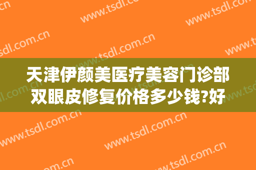 天津伊颜美医疗美容门诊部双眼皮修复价格多少钱?好不好?(天津伊颜美整形医院)