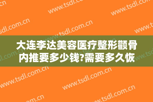 大连李达美容医疗整形颧骨内推要多少钱?需要多久恢复?