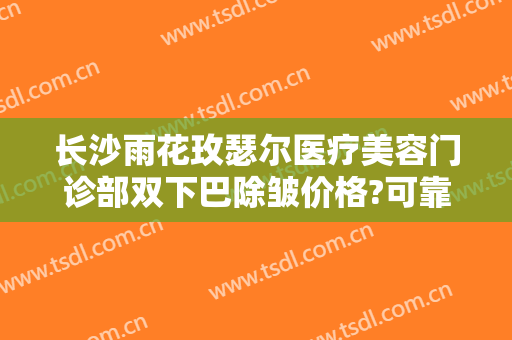 长沙雨花玫瑟尔医疗美容门诊部双下巴除皱价格?可靠吗?