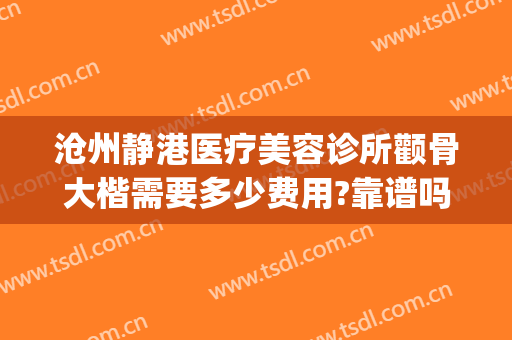 沧州静港医疗美容诊所颧骨大楷需要多少费用?靠谱吗?(沧州静港整形医院正规吗?)