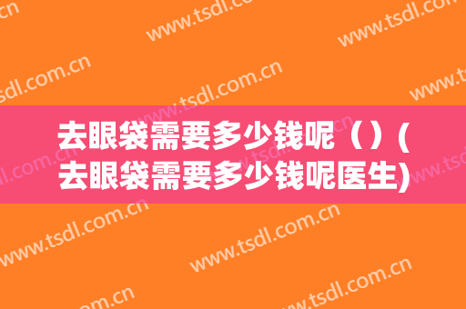 去眼袋需要多少钱呢（）(去眼袋需要多少钱呢医生)