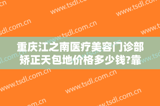 重庆江之南医疗美容门诊部矫正天包地价格多少钱?靠谱吗?