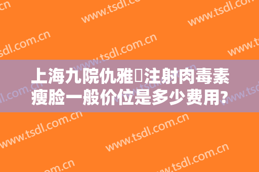 上海九院仇雅璟注射肉毒素瘦脸一般价位是多少费用?好不好?