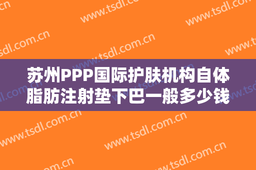 苏州PPP国际护肤机构自体脂肪注射垫下巴一般多少钱?好不好?